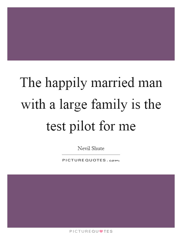 The happily married man with a large family is the test pilot for me Picture Quote #1