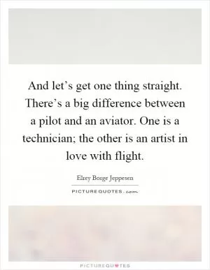 And let’s get one thing straight. There’s a big difference between a pilot and an aviator. One is a technician; the other is an artist in love with flight Picture Quote #1