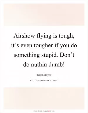 Airshow flying is tough, it’s even tougher if you do something stupid. Don’t do nuthin dumb! Picture Quote #1