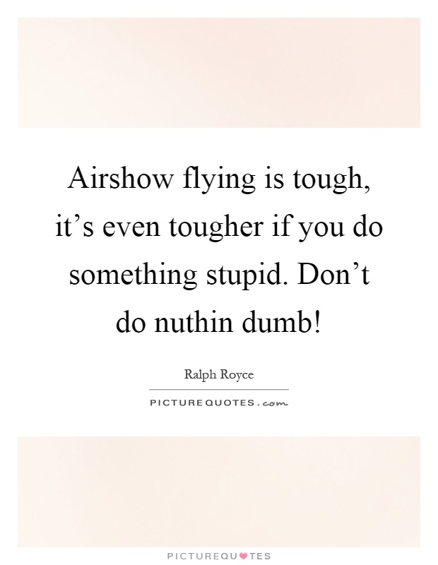 Airshow flying is tough, it's even tougher if you do something stupid. Don't do nuthin dumb! Picture Quote #1