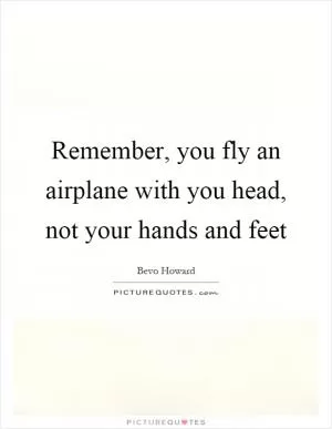 Remember, you fly an airplane with you head, not your hands and feet Picture Quote #1