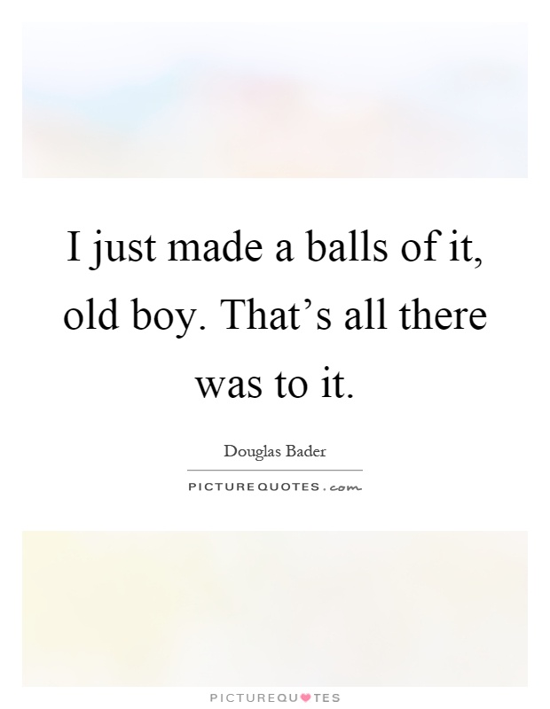 I just made a balls of it, old boy. That's all there was to it Picture Quote #1