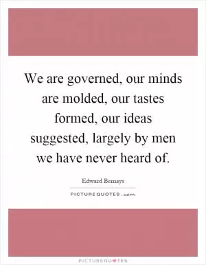 We are governed, our minds are molded, our tastes formed, our ideas suggested, largely by men we have never heard of Picture Quote #1