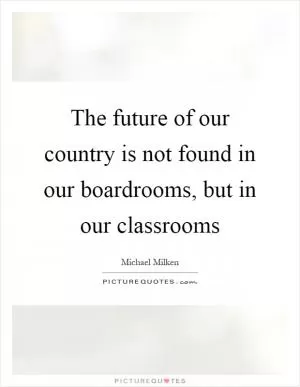 The future of our country is not found in our boardrooms, but in our classrooms Picture Quote #1