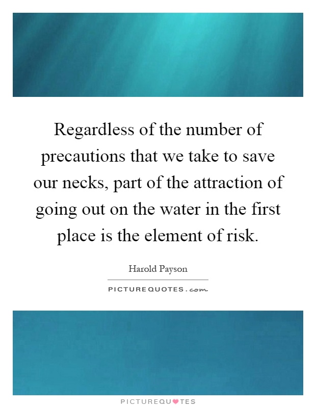 Regardless of the number of precautions that we take to save our necks, part of the attraction of going out on the water in the first place is the element of risk Picture Quote #1