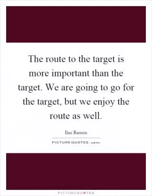 The route to the target is more important than the target. We are going to go for the target, but we enjoy the route as well Picture Quote #1