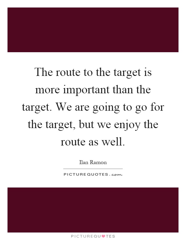 The route to the target is more important than the target. We are going to go for the target, but we enjoy the route as well Picture Quote #1