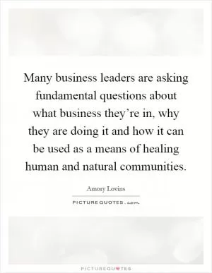 Many business leaders are asking fundamental questions about what business they’re in, why they are doing it and how it can be used as a means of healing human and natural communities Picture Quote #1