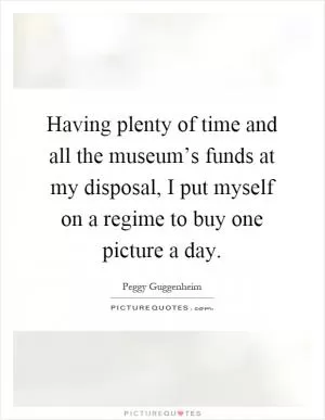 Having plenty of time and all the museum’s funds at my disposal, I put myself on a regime to buy one picture a day Picture Quote #1
