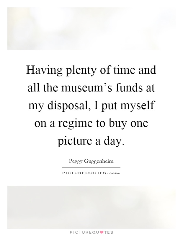 Having plenty of time and all the museum's funds at my disposal, I put myself on a regime to buy one picture a day Picture Quote #1