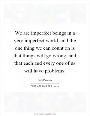 We are imperfect beings in a very imperfect world, and the one thing we can count on is that things will go wrong, and that each and every one of us will have problems Picture Quote #1