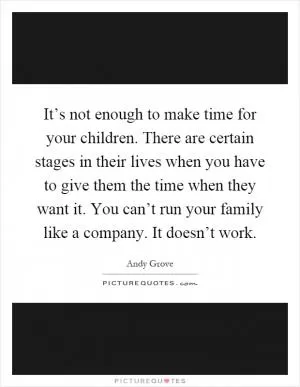 It’s not enough to make time for your children. There are certain stages in their lives when you have to give them the time when they want it. You can’t run your family like a company. It doesn’t work Picture Quote #1