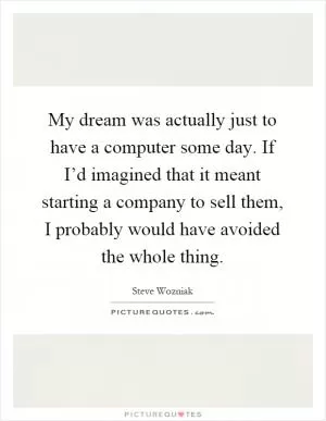 My dream was actually just to have a computer some day. If I’d imagined that it meant starting a company to sell them, I probably would have avoided the whole thing Picture Quote #1
