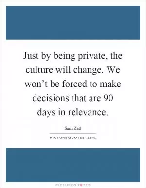 Just by being private, the culture will change. We won’t be forced to make decisions that are 90 days in relevance Picture Quote #1