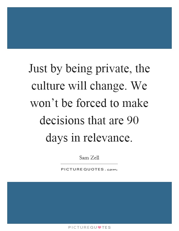 Just by being private, the culture will change. We won't be forced to make decisions that are 90 days in relevance Picture Quote #1