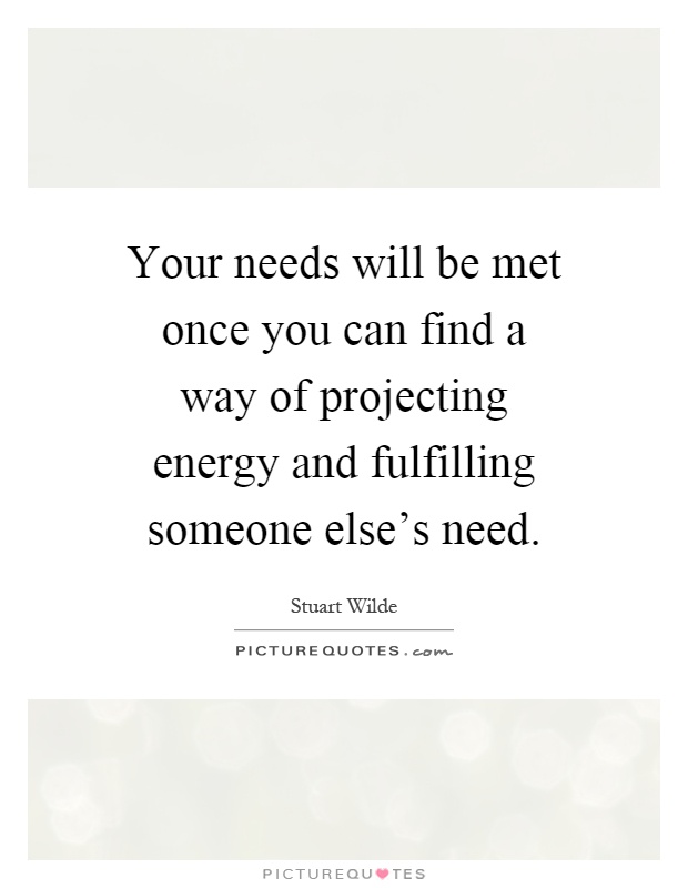 Your needs will be met once you can find a way of projecting energy and fulfilling someone else's need Picture Quote #1