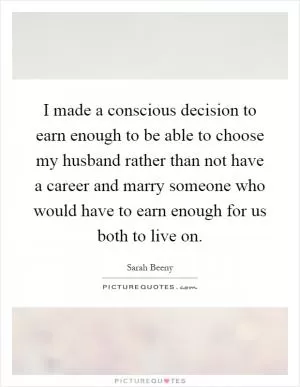 I made a conscious decision to earn enough to be able to choose my husband rather than not have a career and marry someone who would have to earn enough for us both to live on Picture Quote #1