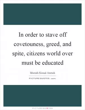 In order to stave off covetouness, greed, and spite, citizens world over must be educated Picture Quote #1