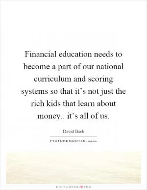 Financial education needs to become a part of our national curriculum and scoring systems so that it’s not just the rich kids that learn about money.. it’s all of us Picture Quote #1
