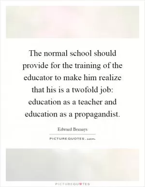 The normal school should provide for the training of the educator to make him realize that his is a twofold job: education as a teacher and education as a propagandist Picture Quote #1