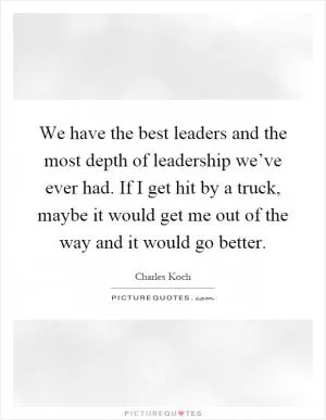 We have the best leaders and the most depth of leadership we’ve ever had. If I get hit by a truck, maybe it would get me out of the way and it would go better Picture Quote #1