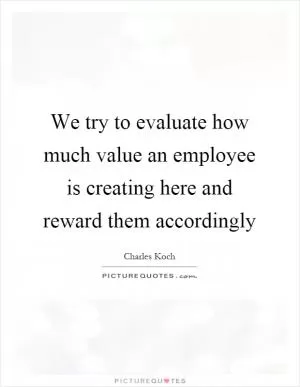 We try to evaluate how much value an employee is creating here and reward them accordingly Picture Quote #1