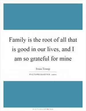 Family is the root of all that is good in our lives, and I am so grateful for mine Picture Quote #1