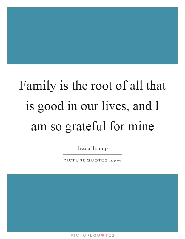 Family is the root of all that is good in our lives, and I am so grateful for mine Picture Quote #1