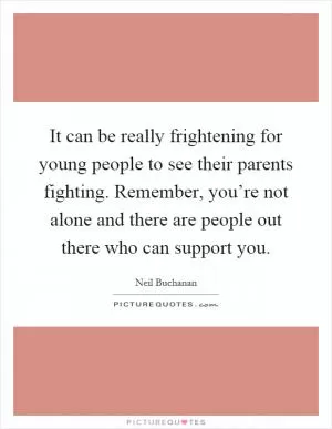 It can be really frightening for young people to see their parents fighting. Remember, you’re not alone and there are people out there who can support you Picture Quote #1