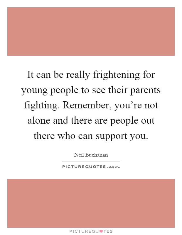 It can be really frightening for young people to see their parents fighting. Remember, you're not alone and there are people out there who can support you Picture Quote #1