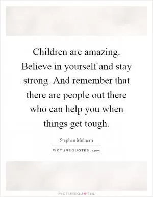 Children are amazing. Believe in yourself and stay strong. And remember that there are people out there who can help you when things get tough Picture Quote #1