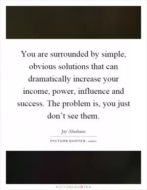 You are surrounded by simple, obvious solutions that can dramatically increase your income, power, influence and success. The problem is, you just don’t see them Picture Quote #1
