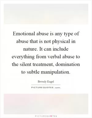 Emotional abuse is any type of abuse that is not physical in nature. It can include everything from verbal abuse to the silent treatment, domination to subtle manipulation Picture Quote #1