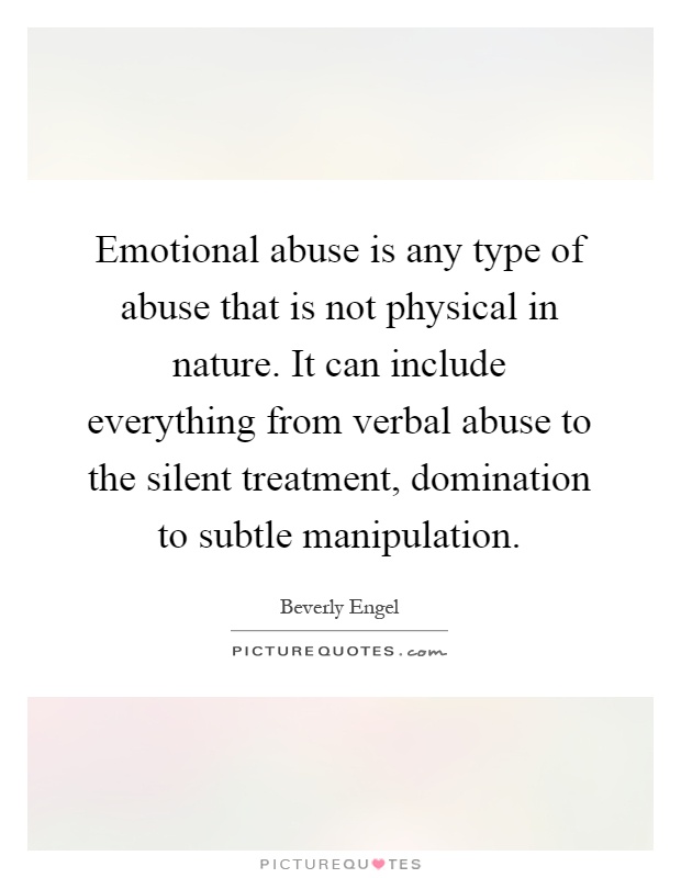Emotional abuse is any type of abuse that is not physical in nature. It can include everything from verbal abuse to the silent treatment, domination to subtle manipulation Picture Quote #1