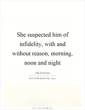 She suspected him of infidelity, with and without reason, morning, noon and night Picture Quote #1