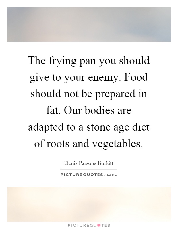 The frying pan you should give to your enemy. Food should not be prepared in fat. Our bodies are adapted to a stone age diet of roots and vegetables Picture Quote #1
