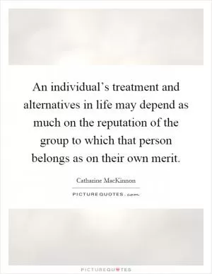 An individual’s treatment and alternatives in life may depend as much on the reputation of the group to which that person belongs as on their own merit Picture Quote #1