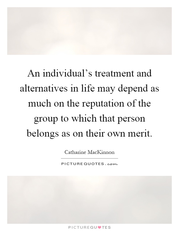 An individual's treatment and alternatives in life may depend as much on the reputation of the group to which that person belongs as on their own merit Picture Quote #1