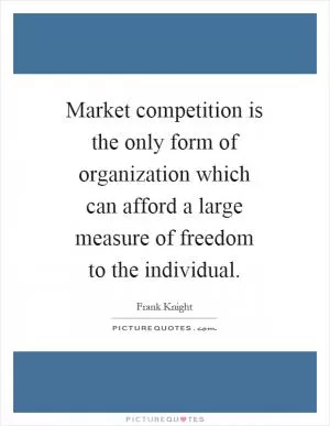 Market competition is the only form of organization which can afford a large measure of freedom to the individual Picture Quote #1