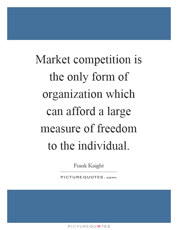 Market competition is the only form of organization which can afford a large measure of freedom to the individual Picture Quote #1