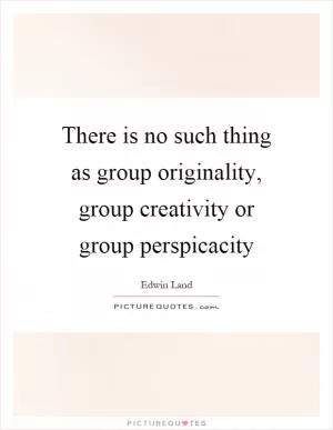 There is no such thing as group originality, group creativity or group perspicacity Picture Quote #1