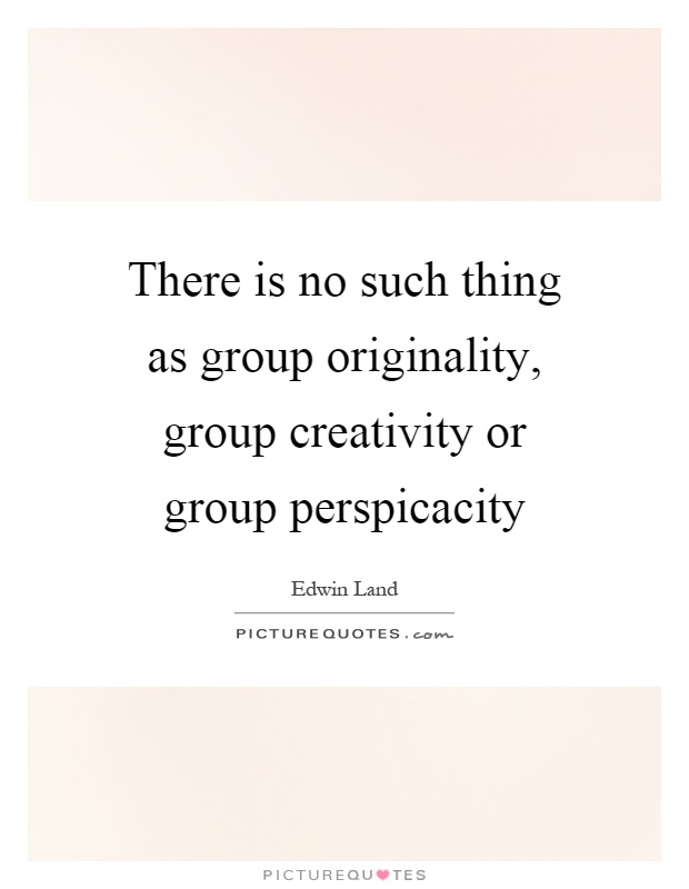 There is no such thing as group originality, group creativity or group perspicacity Picture Quote #1