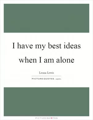 I have my best ideas when I am alone Picture Quote #1