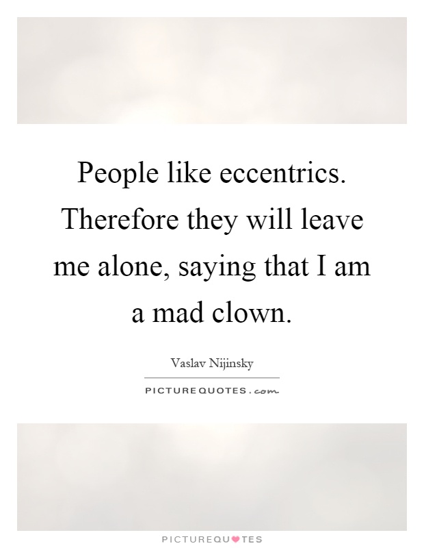 People like eccentrics. Therefore they will leave me alone, saying that I am a mad clown Picture Quote #1