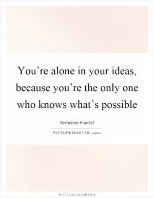 You’re alone in your ideas, because you’re the only one who knows what’s possible Picture Quote #1
