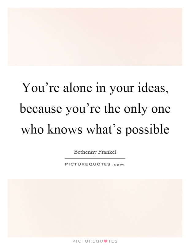 You're alone in your ideas, because you're the only one who knows what's possible Picture Quote #1