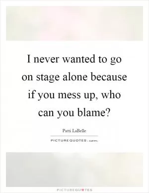 I never wanted to go on stage alone because if you mess up, who can you blame? Picture Quote #1