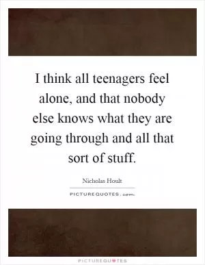 I think all teenagers feel alone, and that nobody else knows what they are going through and all that sort of stuff Picture Quote #1
