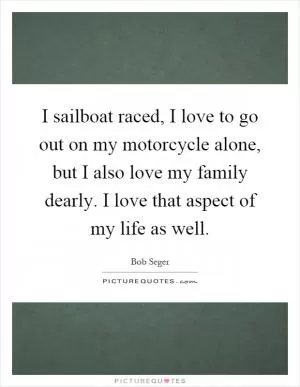 I sailboat raced, I love to go out on my motorcycle alone, but I also love my family dearly. I love that aspect of my life as well Picture Quote #1