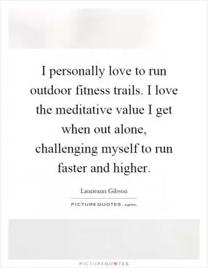 I personally love to run outdoor fitness trails. I love the meditative value I get when out alone, challenging myself to run faster and higher Picture Quote #1